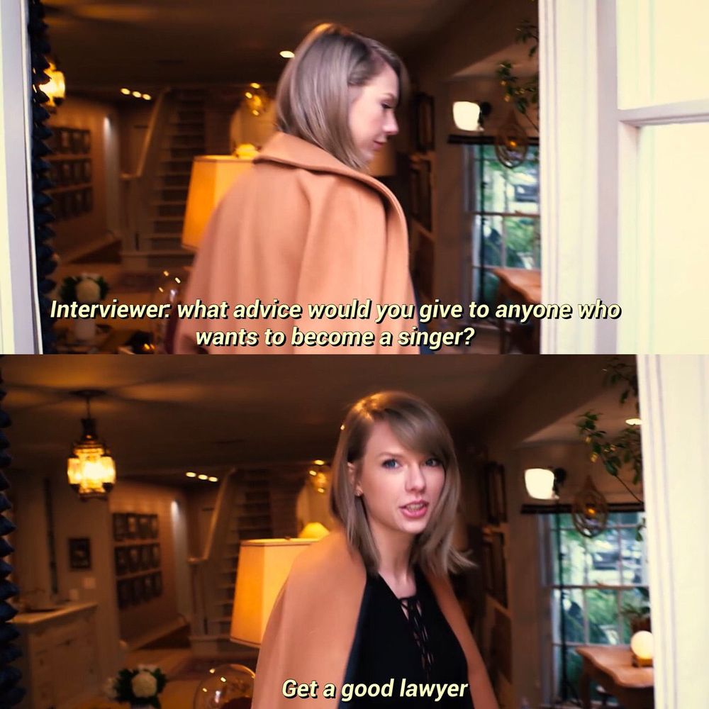 Two images of Taylor Swift, each with a caption. Top: Swift enters a room as an interviewer asks a question. Caption: “Interviewer: what advice would you give to anyone who wants to become a singer?” Bottom: Swift turns back and answers the interviewer. Caption: “Get a good lawyer”