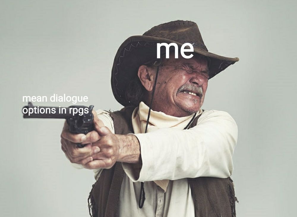 old cowboy grimacing, eyes closed and facing away, pointing a gun

cowboy labeled "me," gun labeled "mean dialogue options in RPGs"
