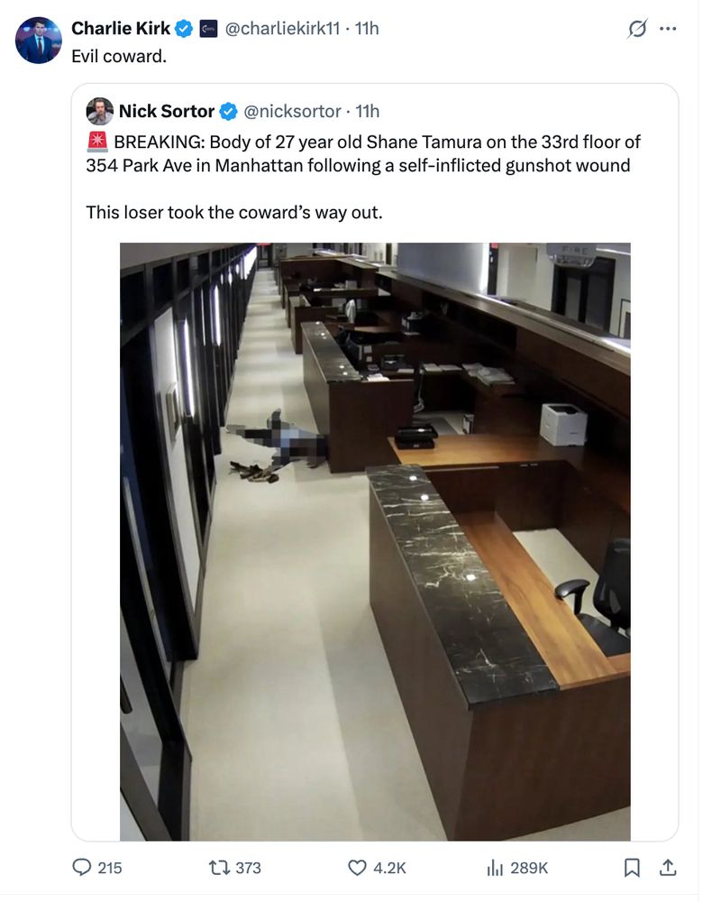 tweet from Nick Sortor "BREAKING: Body of 27 year old Shane Tamura on the 33rd floor of 354 Park Ave in Manhattan following a self-inflicted gunshot wound
This loser took the coward's way out," quotetweeted by Charlie Kirk with text "Evil coward"