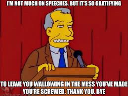 Simpsons character at a podium: “I’m not much on speeches, but it’s so gratifying to leave you wallowing in the mess you’ve made. You’re screwed. Thank you. Bye.”