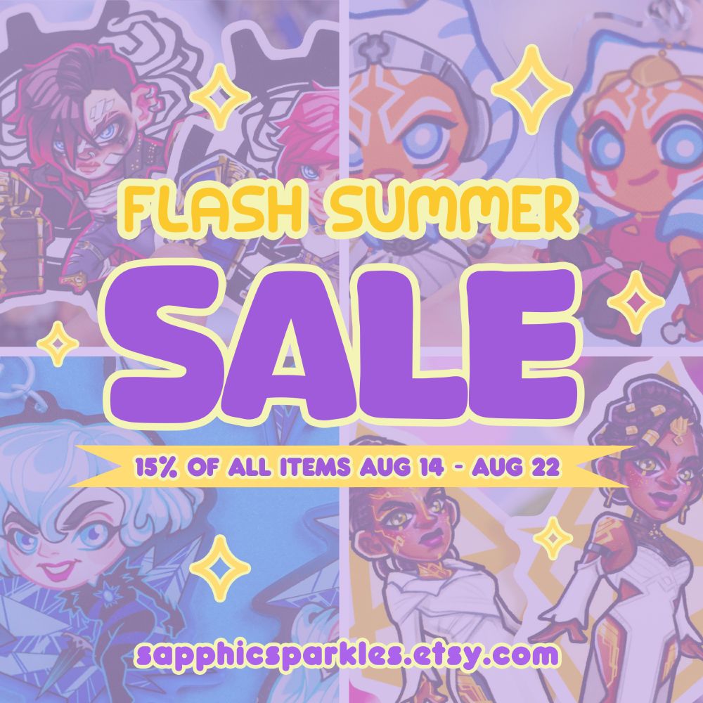 square graphic with text

FLASH SUMMER SALE
15% OFF ALL ITEMS UNTIL AUGUST 22
sapphicsparkles.etsy.com

behind text are 4 panels of different merch from Star Wars, Arcane, and the Tangled series featuring characters like Vi, Ahsoka Tano, Cassandra, and Mel Medarda