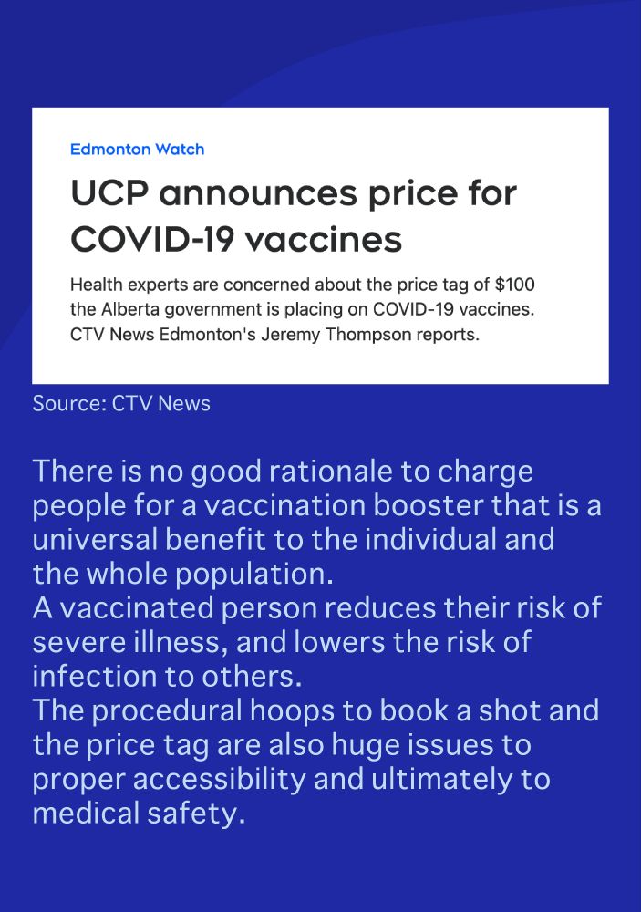 At the top, there is a screenshot of a news article from CTV news. The headline reads UCP announces price for Covid-19 vaccine. Text on image: there is no good rationale to charge people for a vaccination booster that is a universal benefit to the individual and the whole population. A vaccinated person reduces their risk of severe illness, and lowers the risk of infection to others. The procedural hoops to book a shot and the price tag are also huge issues to proper accessibility and ultimately to medical safety. 