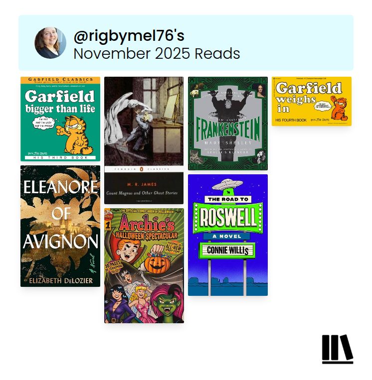 Covers for the seven books I finished reading during the month of November 2025
* Garfield Bigger Than Life by Jim Davis (1981)
* Count Magnus and Other Ghost Stories by M.R. James (1904)
* Frankenstein by Mary Shelley (1818) 
* Garfield Weighs In by Jim Davis (1982)
* Eleanore of Avignon by Elizabeth DeLozier (2024) 
* Archie's Halloween Spectacular (2025)
* The Road to Roswell by Connie Willis (2023) 
