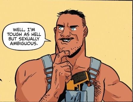 Well, I'm tough as hell but sexually ambiguous.