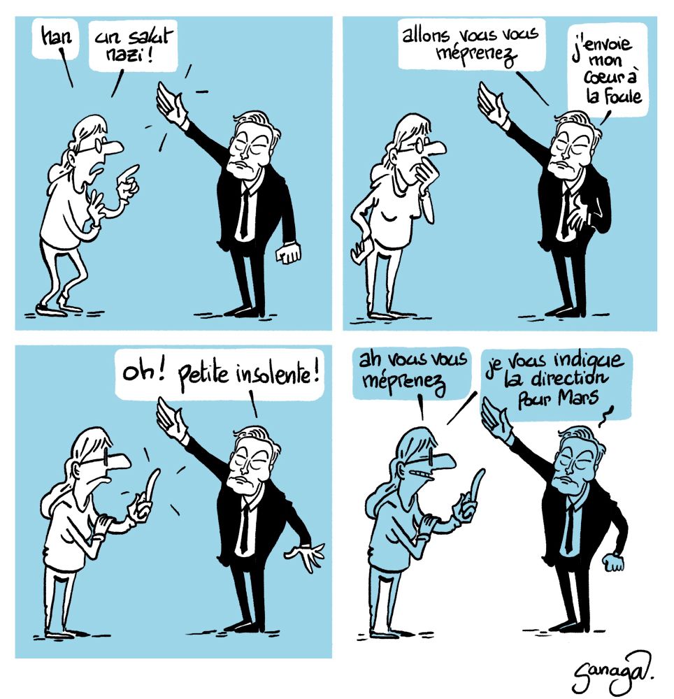 Bd 4 cases avec une femme face à Elon Musk qui fait un salut nazi
Case 1, la femme : « han un salut nazi »
Case 2, Musk : « allons vous vous méprenez j’envoie mon cœur à la foule »
Case 3, la femme fait un doigt d’honneur. Musk : « oh ! Petite insolente ! »
Case 4, la femme : « ah vous vous méprenez, je vous indique la direction pour mars »