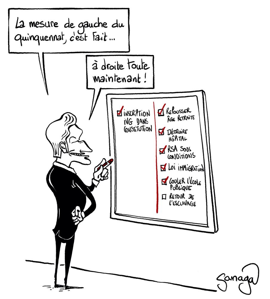 Emmanuel Macron satisfait, un crayon rouge à la main devant un tableau avec des cases cochées « la mesure de gauche du quinquennat, c’est fait… à droite toute maintenant ! »
Au tableau, sur la gauche, une case cochée : inscription ivg dans constitution 
Sur la droite du tableau, de nombreuses case : repousser âge retraite, détruire hôpital, rsa sous conditions, loi immigration, couler l’école publique, retour de l’esclavage