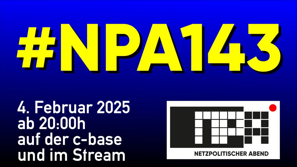 Blau-schwarze Kachel mit Text: 
#NPA143 
4. Februar 2025
ab 20:00h 
auf der c-base 
und im Stream
Dazu das Logo des Netzpolitischen Abends