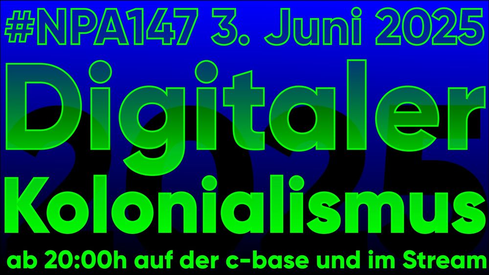Blau-schwarze Kachel mit cyber-grüne umrahmter Schrift mit dezentem Transparenzeffekt:
#NPA147 3. Juni 2025,
Digitaler Kolonialismus, 
ab 20:00h auf der c-base und im Stream