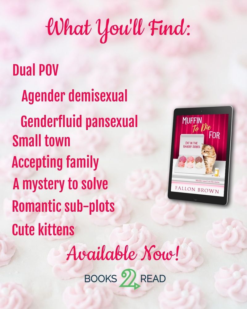 A light pink background with an image of the cover of Muffin to Die For, featuring a kitten looking into a box of cupcakes. The text reads: What you'll find: Dual Pov, agender demisexual, genderfluid pansexual, small town, accepting family, A mystery to solve, Romantic sub-plots, cute kittens' Below that it says 'Available now'