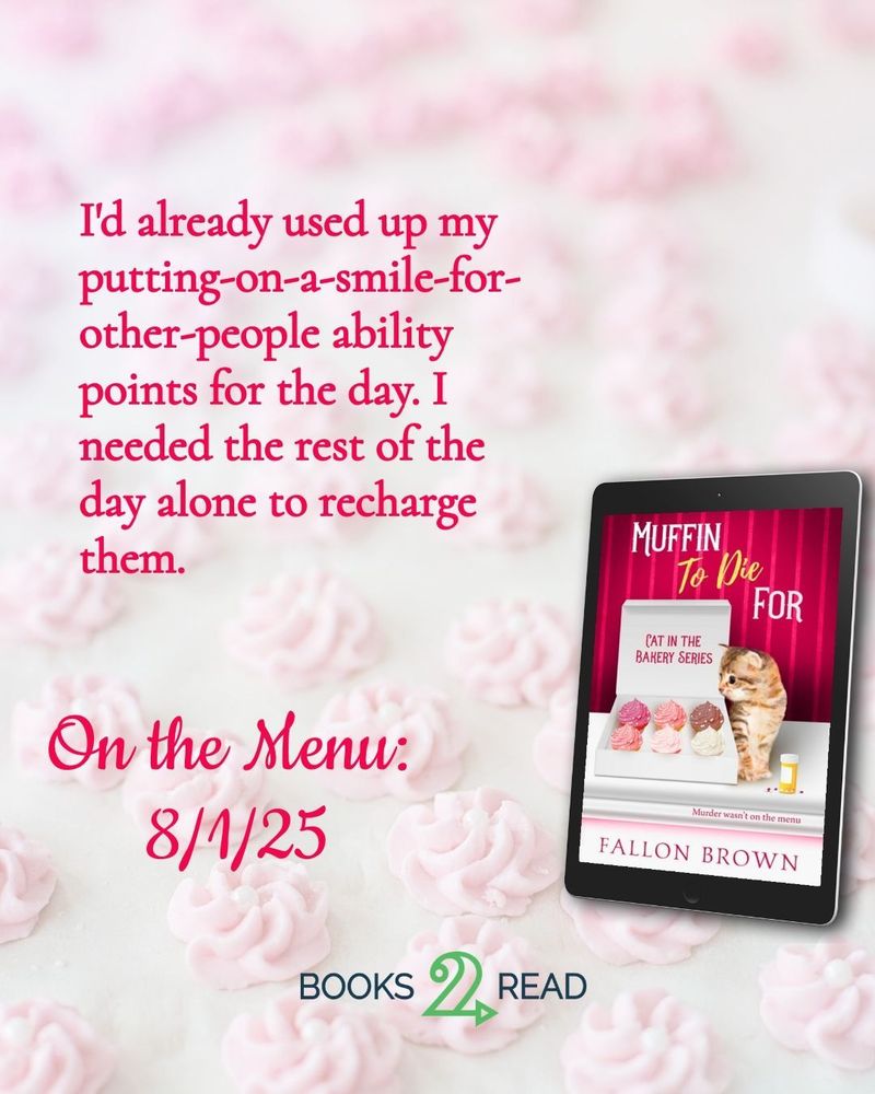 A light pink background with the cover image in ebook format of Muffin to Die For, featuring an orange kitten looking into a box of cupcakes. The text reads: I'd already used up my putting-on-a-smile-for-other-people ability points for the day. I needed the rest of the day alone to recharge them.
Below that, it says 'On the Menu: 8/1/25