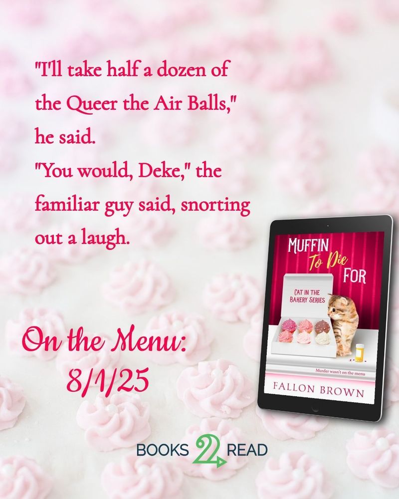 A light pink background with the cover for Muffin to Die For in ebook format, featuring a kitten looking into a box of cupcakes. The text reads: "I'll take half a dozen of the Queer the Air Balls," he said.
"You would, Deke," the familiar guy said, snorting out a laugh.
Below that it says: On the Menu: 8/1/25 with a button for Books2Read
