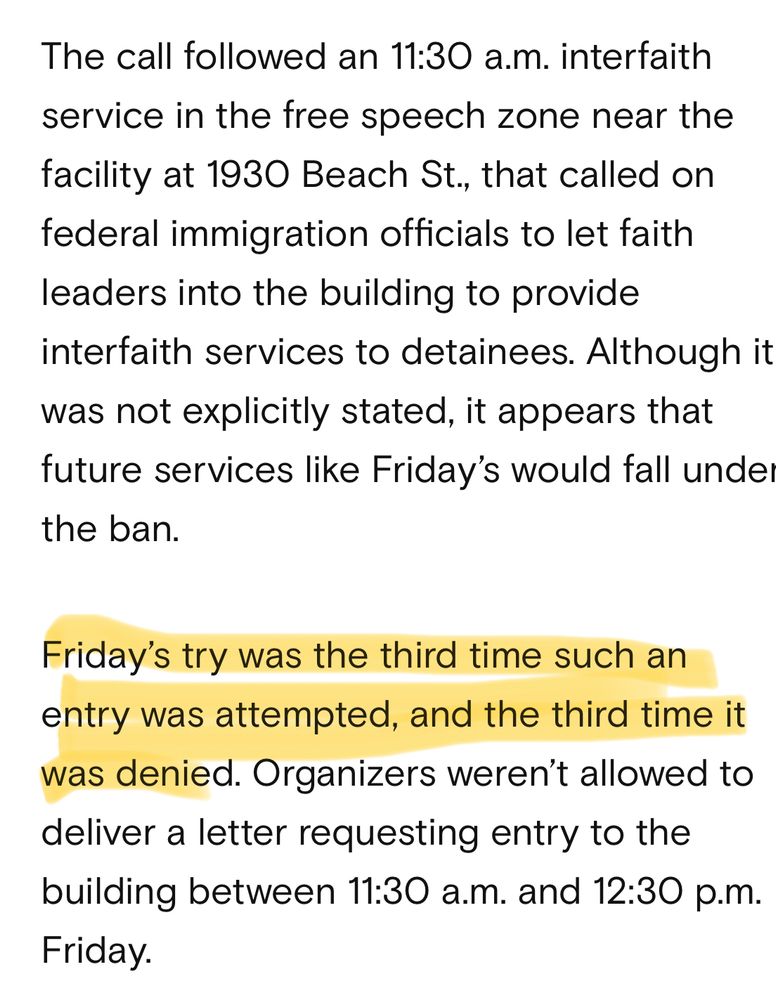 Screenshot of Jack Jenkins’ RNS article: The call followed an 11:30 a.m. interfaith service in the free speech zone near the facility at 1930 Beach St., that called on federal immigration officials to let faith leaders into the building to provide interfaith services to detainees. Although it was not explicitly stated, it appears that future services like Friday's would fall unde the ban.
Friday's try was the third time such an entry was attempted, and the third time it was denied. Organizers weren't allowed to deliver a letter requesting entry to the building between 11:30 a.m. and 12:30 p.m.