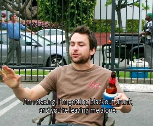 Charlie Day is expressing his intention to sit in a comfortable chair, drink copious amounts of alcohol to the point of unconsciousness, and he wishes to enjoy this activity alone.