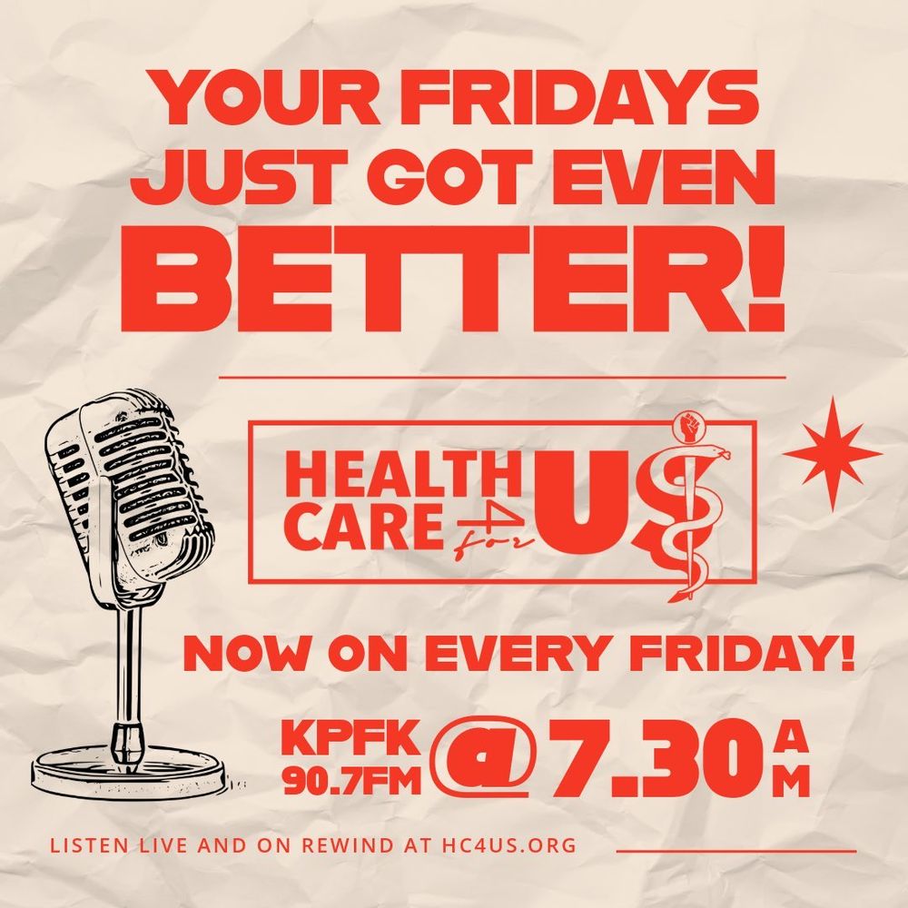 Beige background flyer with bold orange letters that say Your Fridays Just got even better! Health Care 4 US logo in the middle of the now. Wording to indicate the show is every friday on KPFK.org 90.7 FM at 7:30am.  Big radio old fashioned mic on the left hand side. Listen live at hc4us.org