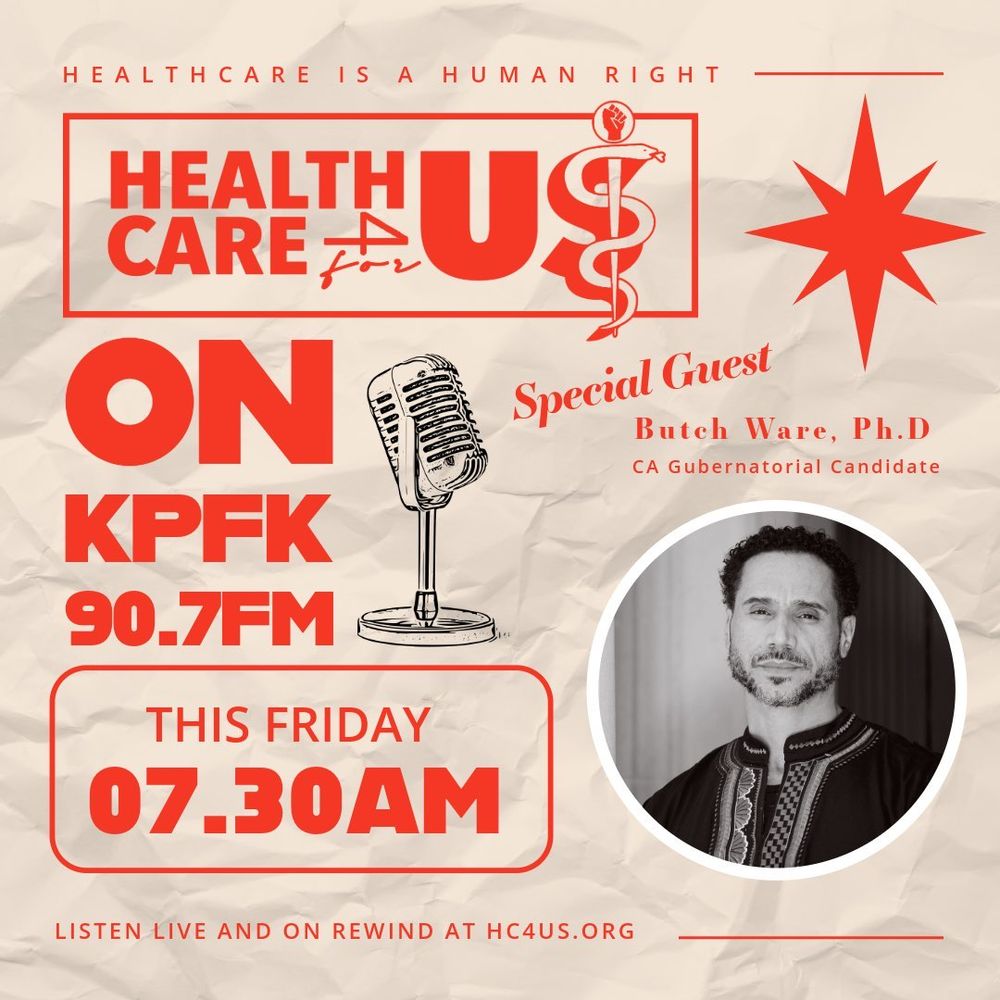 Beige flyer with red lettering featuring a circle headshot of Dr. Butch Ware, CA Gubernatorial Candidate. Top of flyher "Healthcare is a human right". Healthcare 4 us logo with a bright red star beside it. Large lettering ON KPFK 90.7 FM This Friday 7:30am. Radio mic featured in the middle of the flyer. Bottomwind caption "listen live and on rewind at hc4us.org"