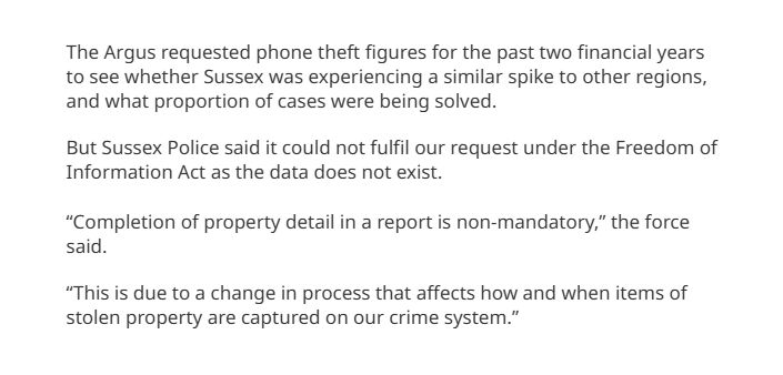 The Argus requested phone theft figures for the past two financial years to see whether Sussex was experiencing a similar spike to other regions, and what proportion of cases were being solved.

But Sussex Police said it could not fulfil our request under the Freedom of Information Act as the data does not exist.

"Completion of property detail in a report is non-mandatory," the force said.

"This is due to a change in process that affects how and when items of stolen property are captured on our crime system."