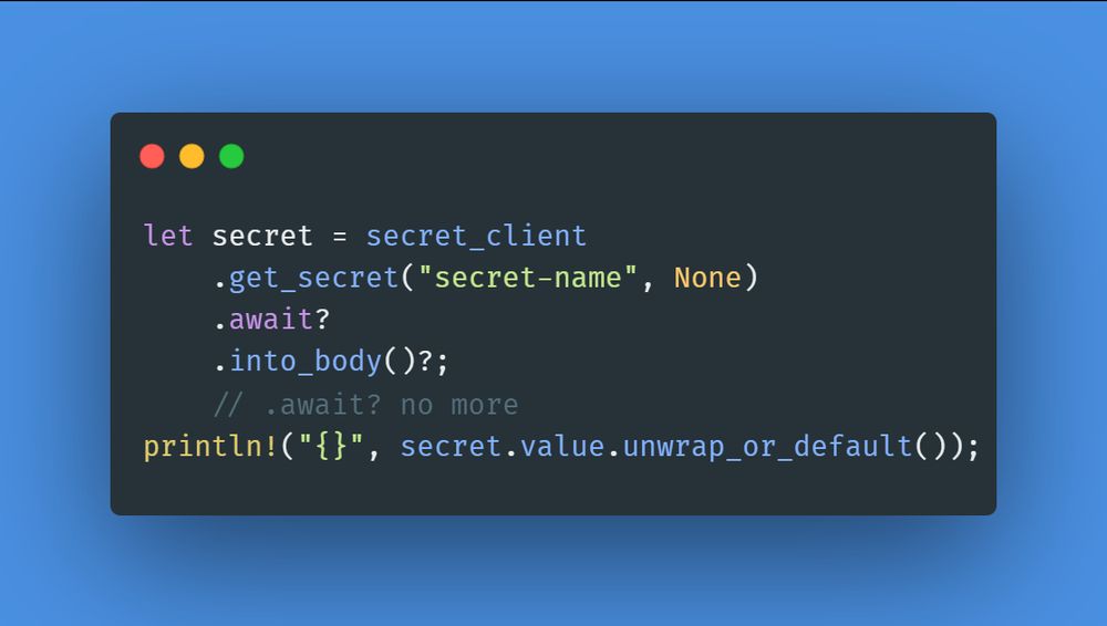 Screenshot of Rust code that reads,

let secret = secret_client
	.get_secret("secret-name", None)
	.await?
	.into_body()?;
	// .await? no more
println!("{}", secret.value.unwrap_or_default());