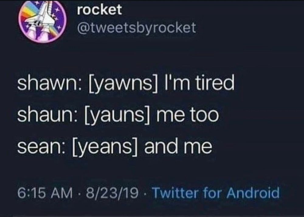 shawn: [yawns] I'm tired
shaun: [yauns] me too
sean: [yeans] and me