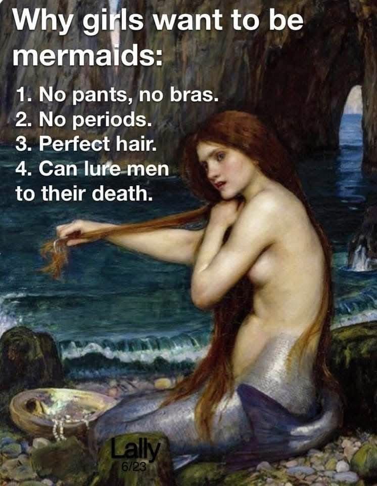 Why girls want to be mermaids 
No pants
No bra
No period
Perfect hair
Can lure men to their death...