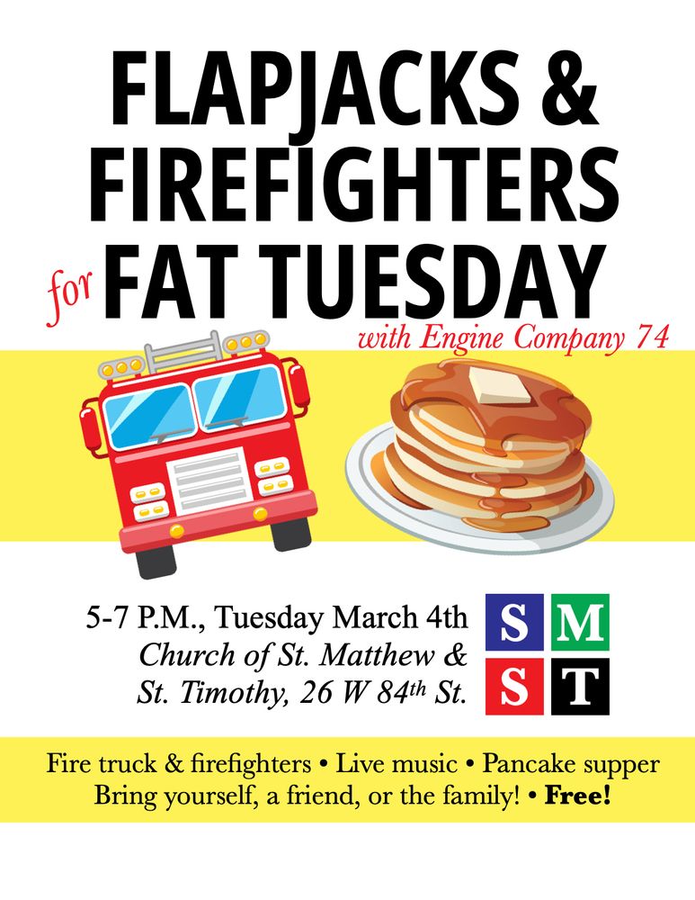 A poster reading, "Flapjacks & Firefighters for Fat Tuesday with Engine Company 74. 5-7 PM, Tuesday March 4th, Church of St. Matthew & St. Timothy, 26 W 84th St. Fire truck & firefighters, live music, pancake supper. Bring yourself, a friend, or the family! Free!"