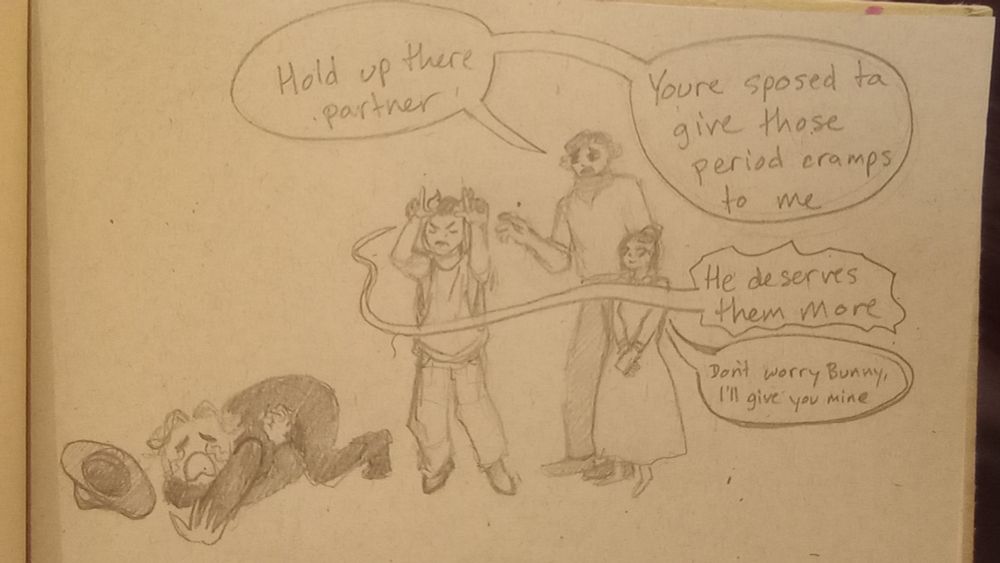 Image shows pencil sketch on brown paper. From left to right, cowboy shep is curled on the ground clutching his stomach in pain, his hat has fallen off. "Cowboy" typo beams his period cramps towards shep with a determined look. Bunny looking concerned, says "Hold up there partner, you're s'posed to give those period cramps to me." typo replies, "He deserves them more." Missy is standing in front of Bunny looking up at him adoringly and says "Don't worry Bunny, I'll give you mine."