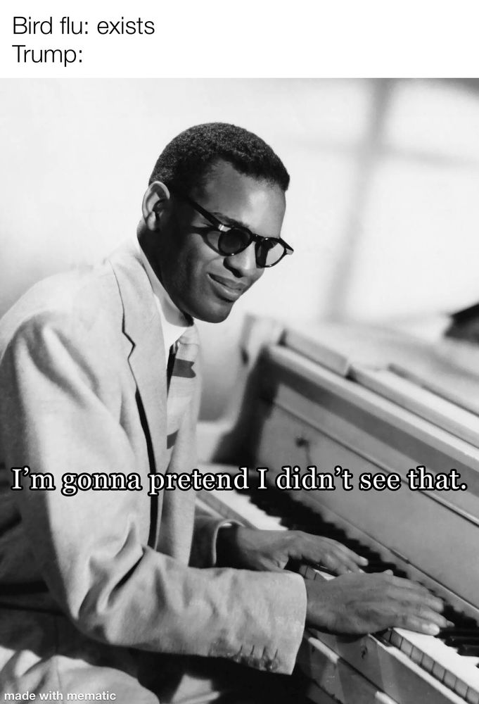 Bird flu: exists
Trump: meme image of Ray Charles captioned “I’m gonna pretend I didn’t see that.”