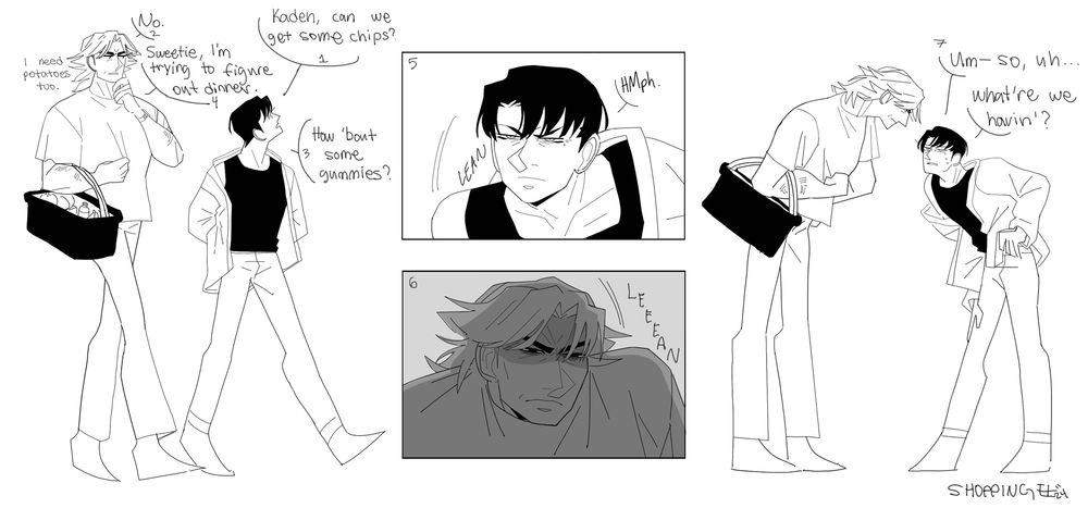 Kaden and Liam are doing some quick last second grocery shopping.


Left to Right:


1 “Kaden, can we get some chips?”

2 “No.”

3 “How ‘bout some gummies?”

4 “Sweetie, I’m trying to figure out dinner. I need potatoes too.”

5 “HMPH.” *Liam leans down, glaring up at Kaden*

6 *Kaden scowls, slowly leaning down towards Liam*

7 *Liam is scaroused* “Um— so, uh… What’re we havin’?”