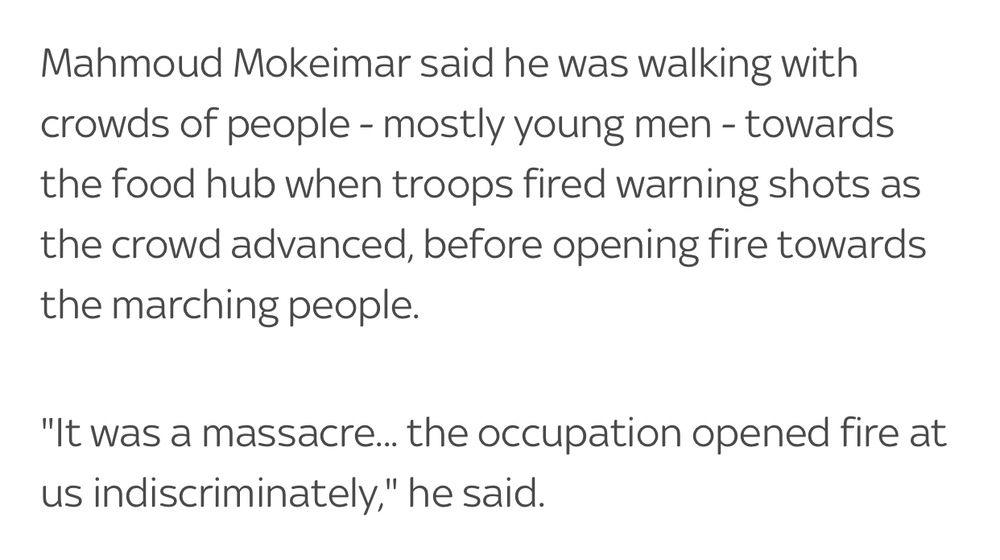 Mahmoud Mokeimar said he was walking with crowds of people - mostly young men - towards the food hub when troops fired warning shots as the crowd advanced, before opening fire towards the marching people. 