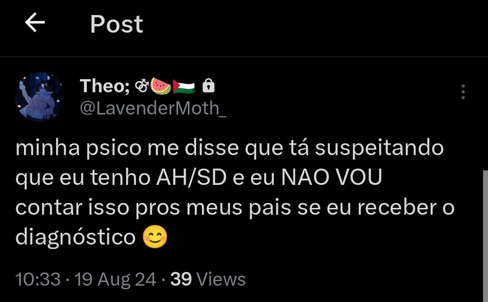 um tweet meu postado no dia 19 de agosto dizendo "minha psico me disse que tá suspeitando que eu tenho altas habilidades / super dotação e eu não vou contar isso pros meus pais se eu receber o diagnóstico".