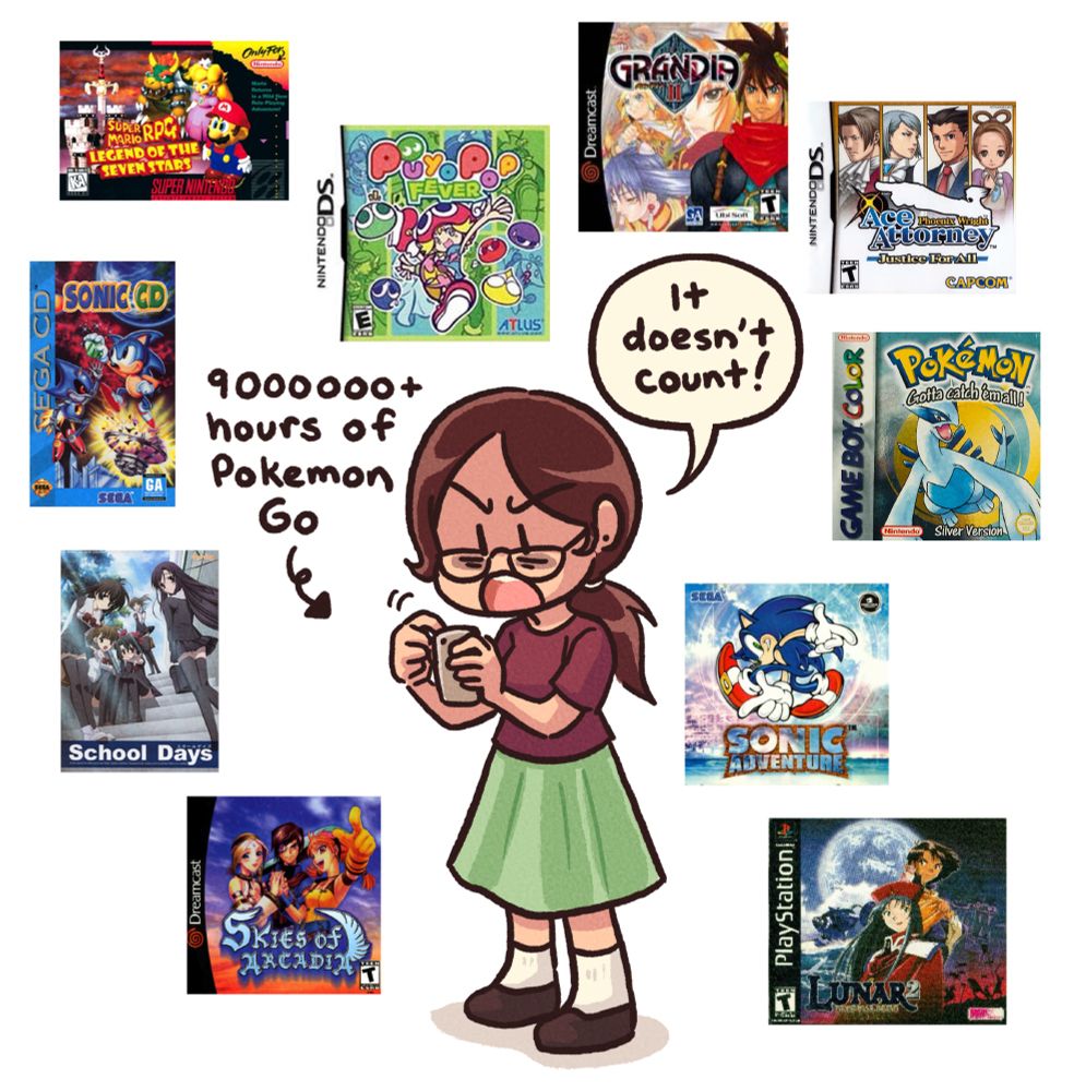 #diarycomic 
Using this tag for archival purposes since I draw myself in diary comics.

A list of ten games to get to know me. There is also a drawing of me standing around playing Pokemon Go, which is also a video game, but I don’t count it in the list. I’m wearing a red wine-coloured t-shirt and a long green skirt, with white socks and black slip-on shoes. I have my long hair in a ponytail and I’m spinning my finger against my phone screen, playing Pokemon. 

Arrow pointing to my phone: 9000000+ hours of Pokemon Go
Me, focusing on the phone, frustrated: It doesn’t count!

The list of games are as follows:

Mario RPG
Puyo Pop Fever
Grandia II
Ace Attorney: Justice for All
Sonic CD
Pokemon Silver
School Days
Sonic Adventure
Skies of Arcadia
Lunar 2: Eternal Blue