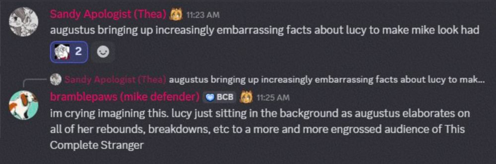 A snippet from a convo between Sandy Apologist (Thea) and Bramblepaws (Mike Defender). It’s in the context of discussing the chapter “Line in the Sand” from the webcomic Bittersweet Candy Bowl.

Sandy Apologist (Thea): augustus bringing up increasingly embarrassing facts about lucy to make mike look bad
Bramblepaws (mike defender): im crying imagining this. lucy just sitting in the background as augustus elaborates on all of her rebounds, breakdowns, etc to a more and more engrossed audience of This Complete Stranger