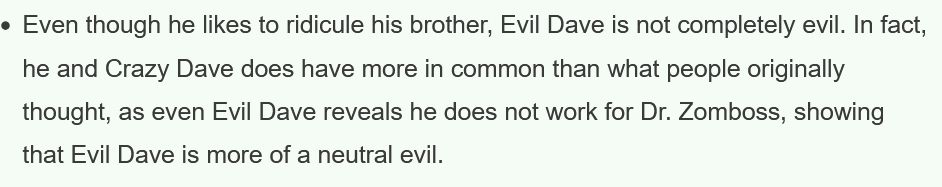 "Even though he likes to ridicule his brother, Evil Dave is not completely evil. In fact, he and Crazy Dave does have more in common than what people originally thought, as even Evil Dave reveals he does not work for Dr. Zomboss, showing that Evil Dave is more of a neutral evil."