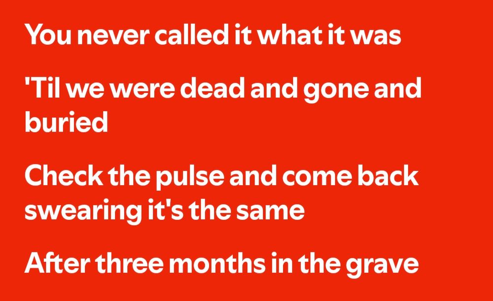 Lyrics from the Taylor Swift song 'All Too Well'. You never called it what it was, 'til we were dead and gone and buried. Check the pulse and come back, swearing it's the same after three months in the grave.