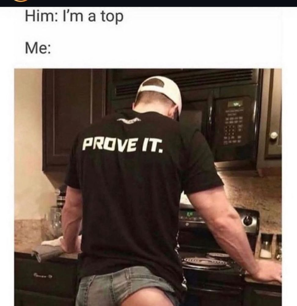 Him: I'm a top
Me: prove it
