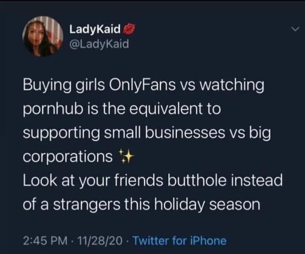 Tweet stating:

Buying girls OnlyFans vs watching pornhub is the equivalent to supporting small businesses vs big corporations.

Look at your friends butthole instead of a strangers this holiday season