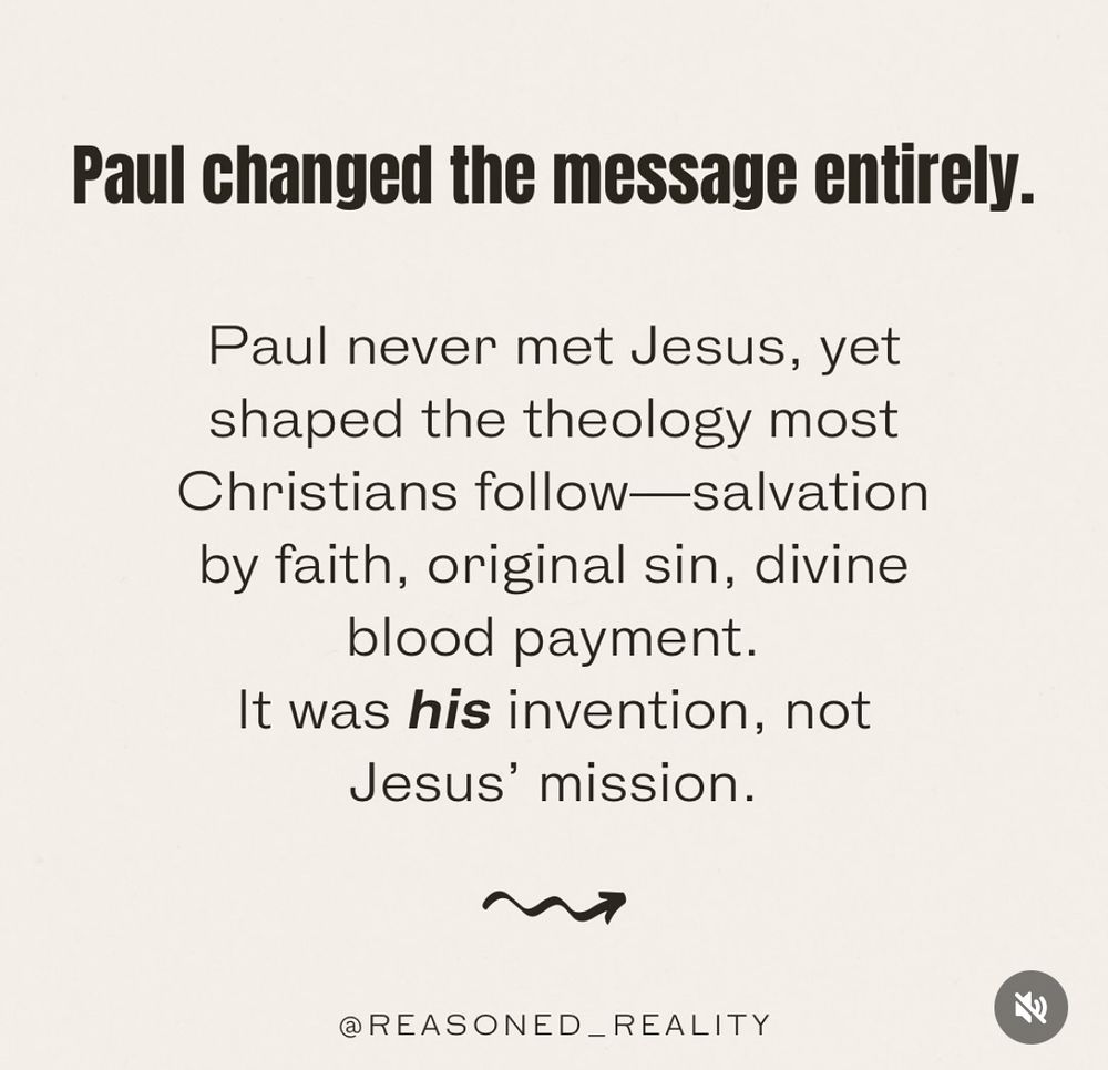 Paul changed the message entirely.
Paul never met Jesus, yet shaped the theology most Christians follow-salvation by faith, original sin, divine blood payment.
It was his invention, not Jesus' mission.
@REASONED-REALITY