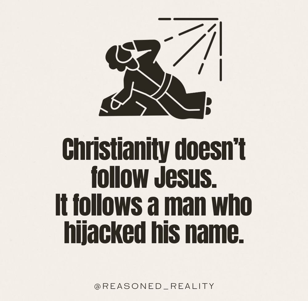 
Christianity doesn't follow Jesus.
It follows a man who hijacked his name.
@REASONED-REALITY