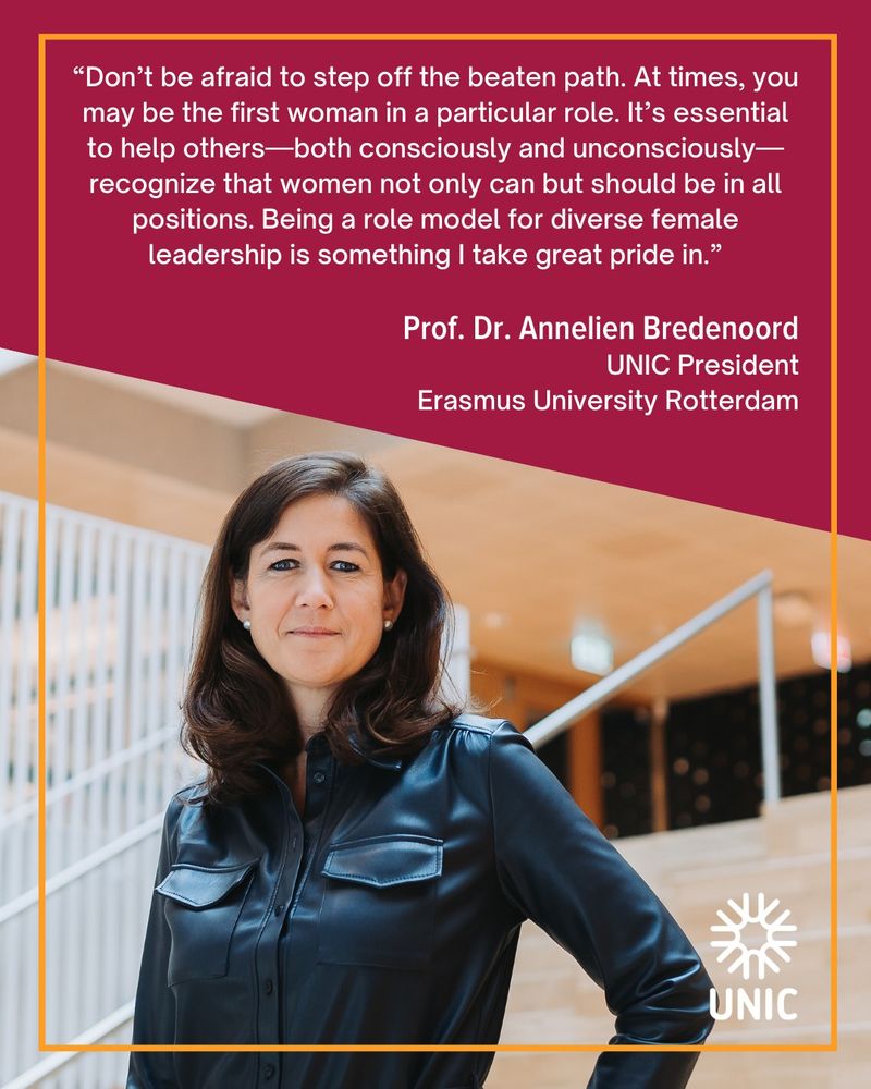 “Don’t be afraid to step off the beaten path. At times, you may be the first woman in a particular role. It’s essential to help others—both consciously and unconsciously—recognize that women not only can but should be in all positions. Being a role model for diverse female leadership is something I take great pride in.” - Prof Dr. Annelien Bredenoord, UNIC President