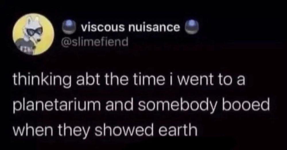 viscous nuisance
@slimefiend
thinking abt the time i went to a planetarium and somebody booed when they showed earth