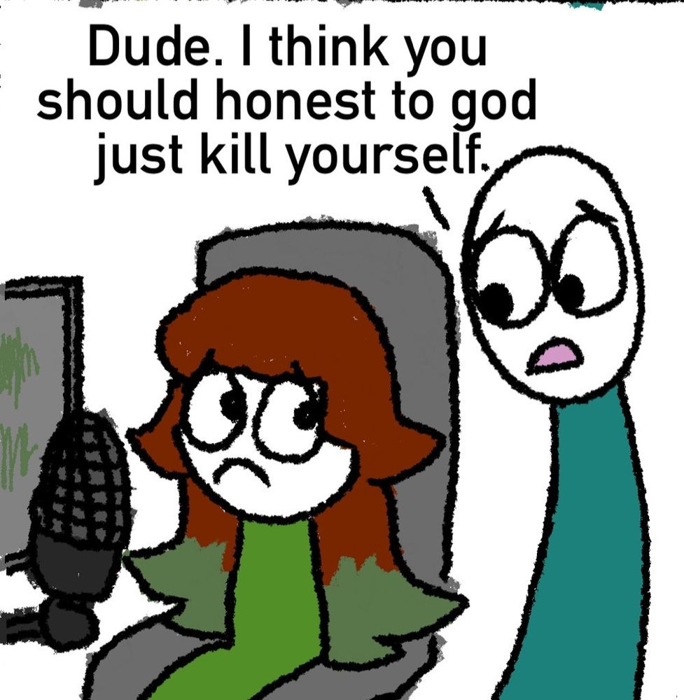 A panel from comic made by StupidTwink
It shows a girl sitting with a microphone and a guy telling her "Dude. I think you should honest to god just kill yourself." They both look pretty unhappy