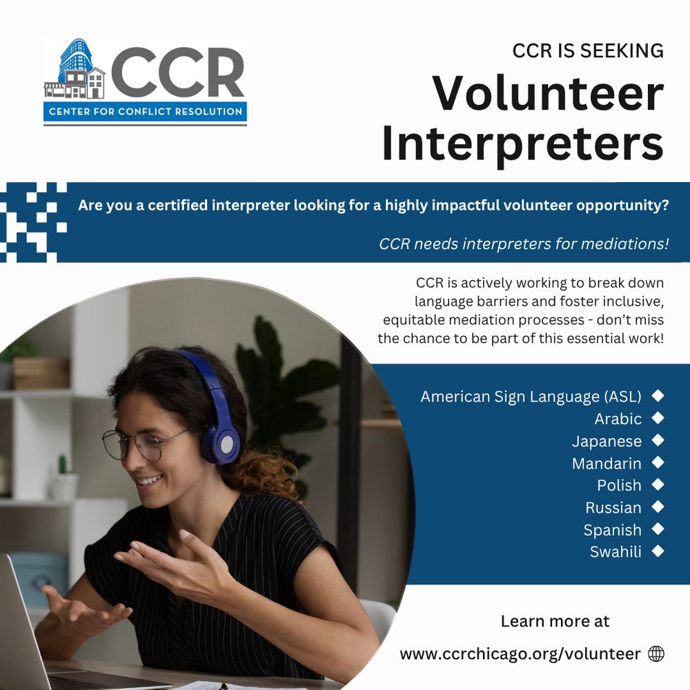 In a circular window a photo of a person sitting at a desk, gesturing and smiling at a laptop on the desk. The person wears headphones and has long dark, curly hair and a black tshirt. Text around the image reads: "CCR is seeking Volunteer Interpreters - are you a certified interpreter looking for a highly impactful volunteer opportunity? CCR needs interpreters for mediations! CCR is actively working to break down language barriers and foster inclusive, equitable mediation processes - don't miss this chance to be part of this essential work! Languages needed: American Sign Language (ASL), Arabic, Japanese, Mandarin, Polish, Russian, Spanish, Swahili. Learn more at www.ccrchicago.org/volunteer