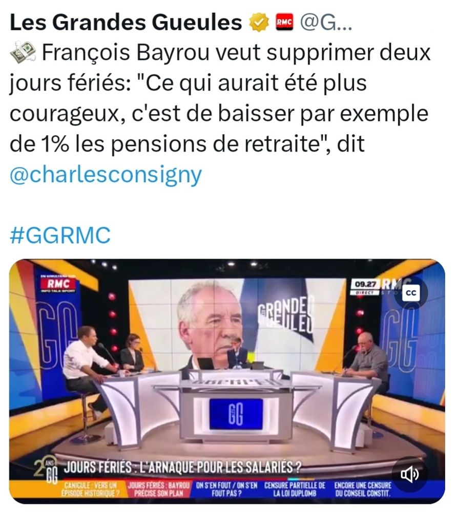 Sur X, message de l'émission des Grandes Gueules de RMC :

François Bayrou veut supprimer deux jours fériés: "Ce qui aurait été plus courageux, c'est de baisser par exemple de 1% les pensions de retraite", dit Charles Consigny