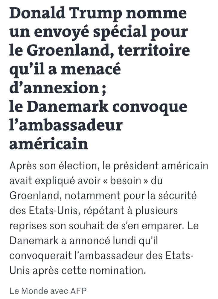 Donald Trump nomme un envoyé spécial pour le Groenland, territoire qu’il a menacé d’annexion ; le Danemark convoque l’ambassadeur américain
Après son élection, le président américain avait expliqué avoir « besoin » du Groenland, notamment pour la sécurité des Etats-Unis, répétant à plusieurs reprises son souhait de s’en emparer. Le Danemark a annoncé lundi qu’il convoquerait l’ambassadeur des Etats-Unis après cette nomination.
Le Monde avec AFP
