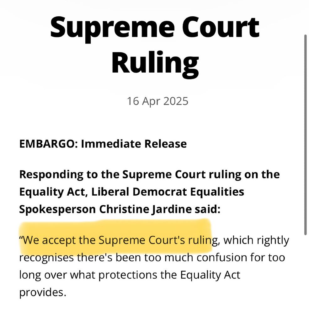 Supreme Court Ruling 
16 April 2025
EMBARGO: Immediate Release
Responding to the Supreme Court ruling on the Equality Act, Liberal Democrat Equalities Spokesperson Christine Jardine  said: 
"We accept the Supreme Court's ruling, which rightly recognises there's been too much confusion for too long over what protections the Equality Act provides."