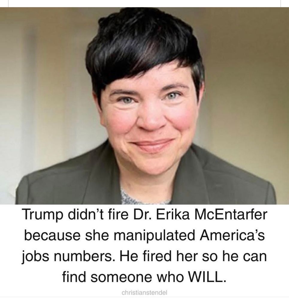 Trump didn’t fire Dr Erica McEntarfer because she manipulated America’s jobs numbers. He fired her so he can find someone who WILL. 