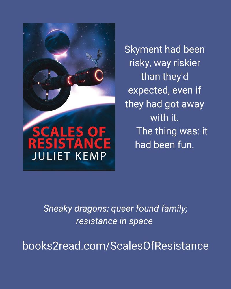 Cover of Scales of Resistance, with the quote: "Skyment had been risky, way riskier than they'd expected, even if they had got away with it. The thing was: it had been fun."
Tagline: Sneaky dragons, queer found family, resistance in space.