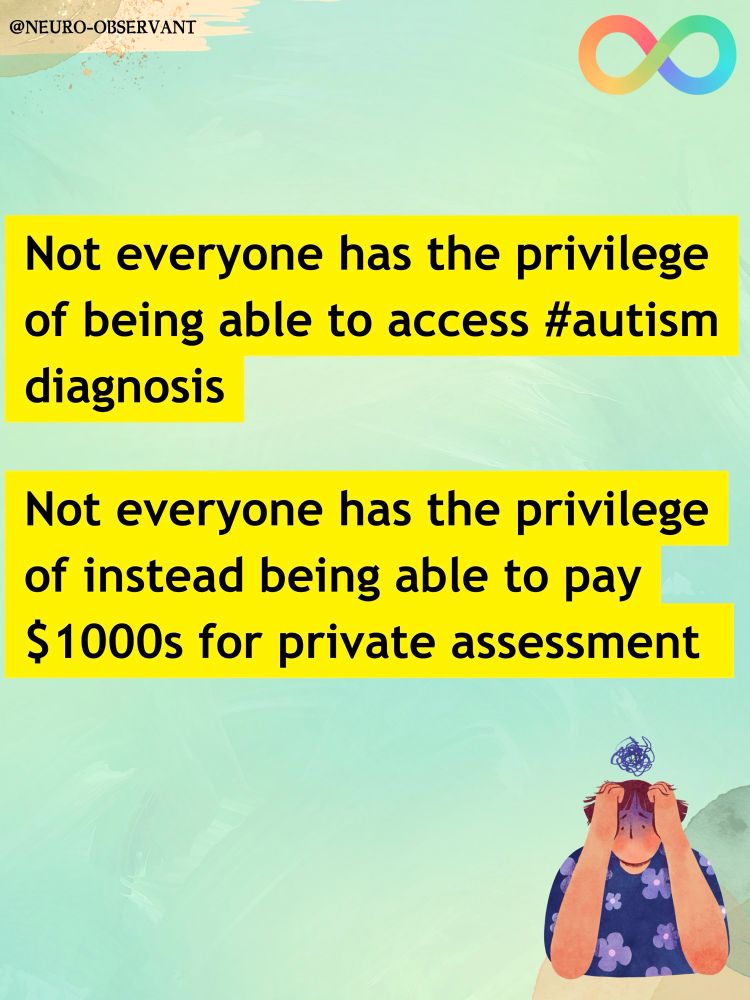 A pastel green graphic saying “Not everyone has the privilege of being able to access #autism diagnosis” and “Not everyone has the privilege of instead being able to pay $1000/ £1000s for private assessment”. These are highlighted in yellow.

At the top is the tag “@neuro-observant” and a rainbow autism logo. There is an illustration of a person looking troubled, with their head in their hands, in the bottom right corner.