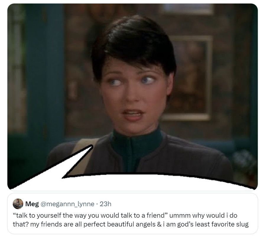 Photo of Ezri Dez from DS9 with a speech bubble at the bottom of the frame. Next post under it reads " "talk to yourself the way you would talk to a friend" umm why would i do that? my friends are all perfect angels & I am god's least favorite slug"