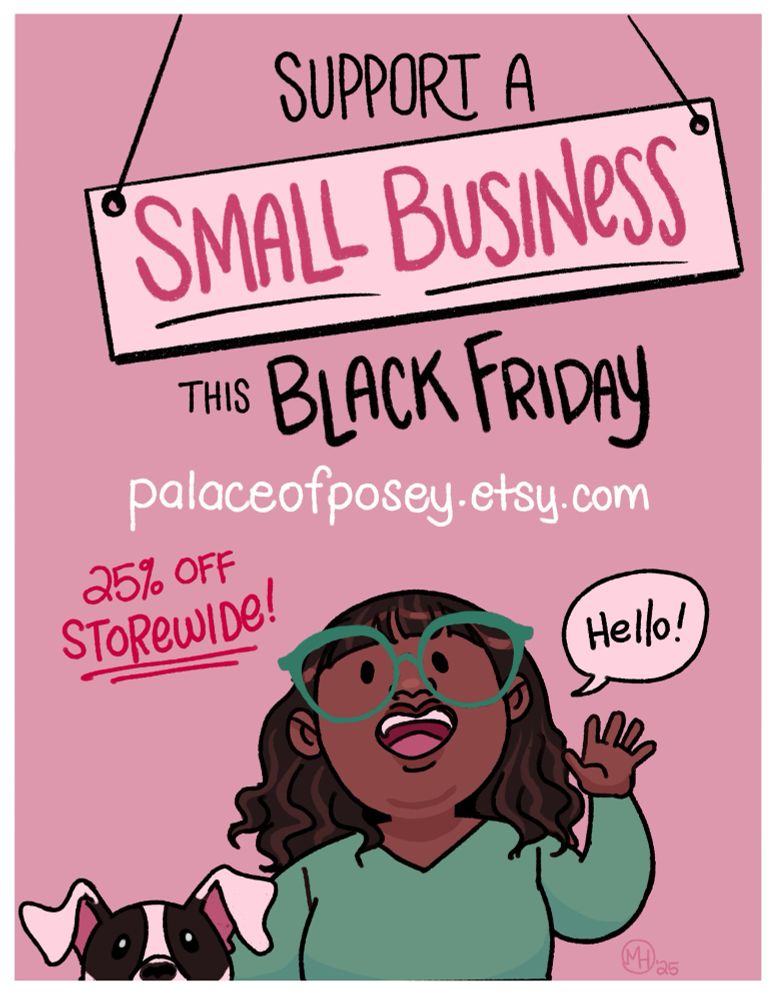 Illustration of a black woman with green glasses and sweater, next to a black and white dog peeking up from the bottom of the page, advertising a Black Friday sale that reads:

SUPPORT A
SMALL BUSINeSS
THIS BLACK FRIDAY
palaceofposey.etsy.com
25% OFf
SToReWIDe!
Hello!