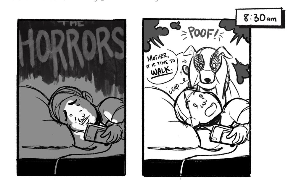 Two panel comic of a woman in headscarf laying on her bed, looking at her phone.

PANEL 1: “THE HORRORS” texts looms in the background
PANEL 2: the black bg of the HORRORS text poofs as a dog jumps on the bed. “Mother, it is time to WALK” she demands